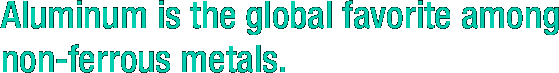 Aluminum is the global favorite among non-ferrous metals.