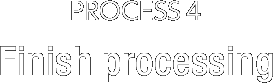 PROCESS4 Finish processing