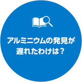 アルミニウムの発見が遅れたわけは？