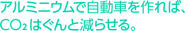 アルミニウムで自動車を作れば、CO2 はぐんと減らせる。