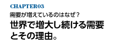 需要が増えているのはなぜ？ 世界で増大し続ける需要とその理由。