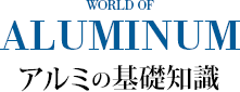 WORLD OF ALUMINUM アルミの基礎知識