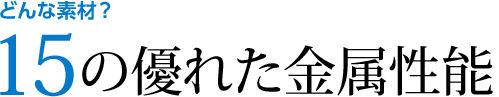 どんな素材？13の優れた金属性能