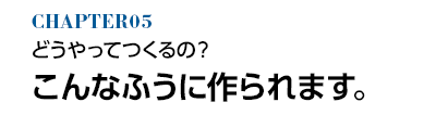 どうやってつくるの？ こんなふうに作られます。
