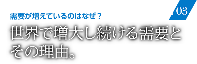 需要が増えているのはなぜ？ 世界で増大し続ける需要とその理由。