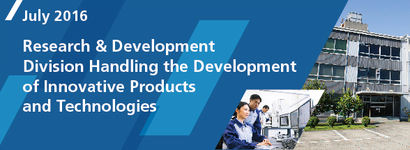 Special Feature: Research & Development Division Handling the Development of Innovative Products and Technologies