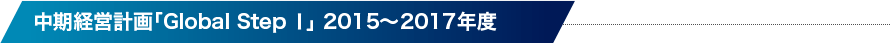 中期経営計画「Global Step I」2015～2017年度