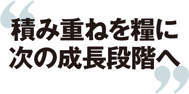 積み重ねを糧に次の成長段階へ