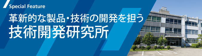 Special Feature　革新的な製品・技術の開発を担う技術開発研究所