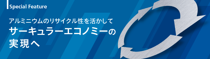 Special Feature　アルミニウムのリサイクル性を活かしてサーキュラーエコノミーの実現へ