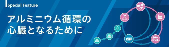 Special Feature　アルミニウム循環の心臓となるために