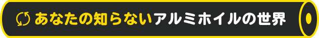 あなたの知らないアルミホイルの世界