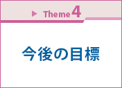 Theme 4　今後の目標