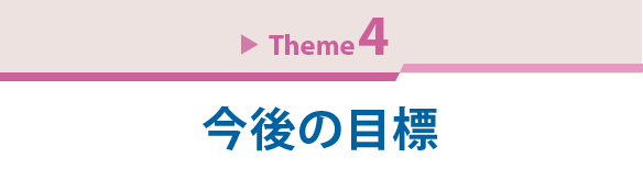 Theme 4　今後の目標