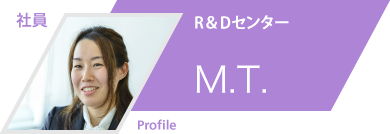 社員：R&Dセンター　M.T.