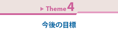 Theme 4　今後の目標