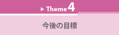 Theme 4　今後の目標